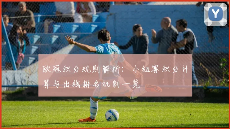 欧冠积分规则解析：小组赛积分计算与出线排名机制一览