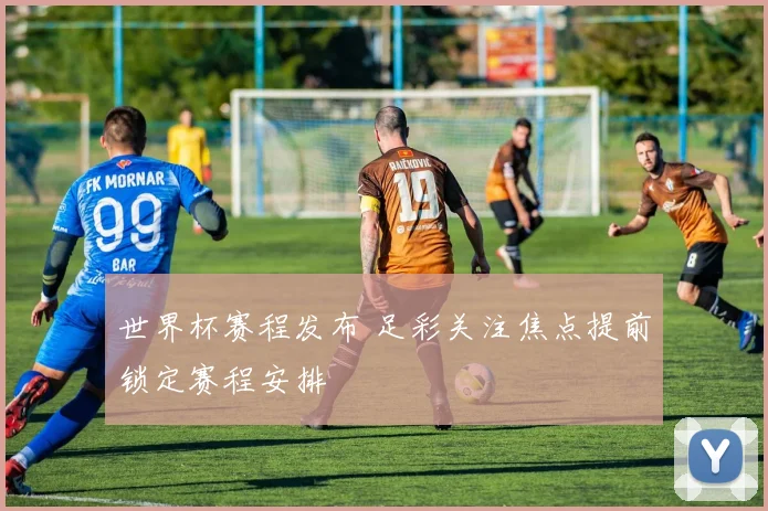 世界杯赛程发布 足彩关注焦点提前锁定赛程安排
