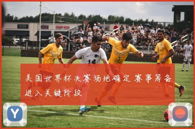美国世界杯决赛场地确定 赛事筹备进入关键阶段