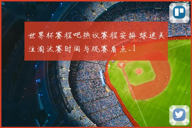 世界杯赛程吧热议赛程安排 球迷关注淘汰赛时间与观赛看点_1