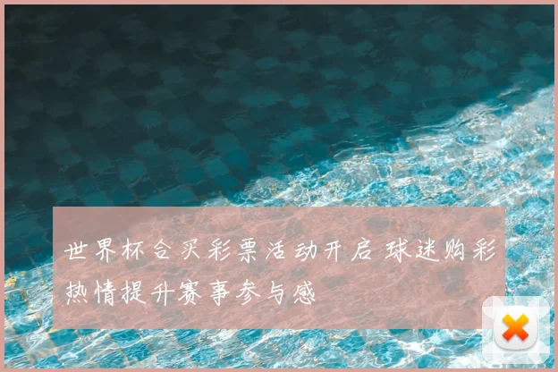世界杯合买彩票活动开启 球迷购彩热情提升赛事参与感