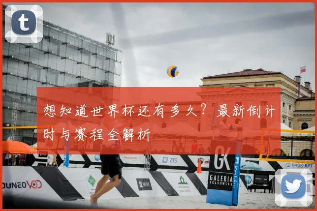 想知道世界杯还有多久?最新倒计时与赛程全解析