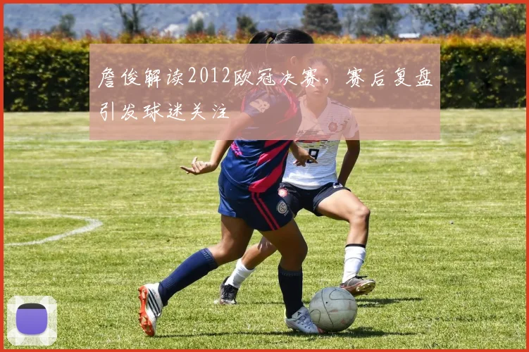詹俊解读2012欧冠决赛，赛后复盘引发球迷关注