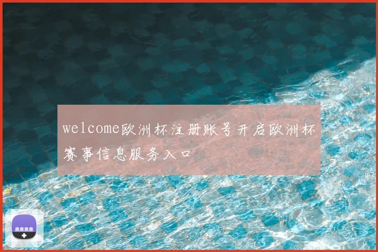welcome欧洲杯注册账号开启欧洲杯赛事信息服务入口