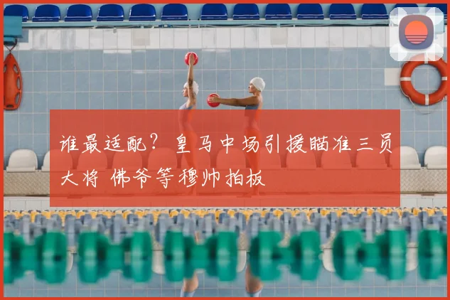 谁最适配?皇马中场引援瞄准三员大将 佛爷等穆帅拍板
