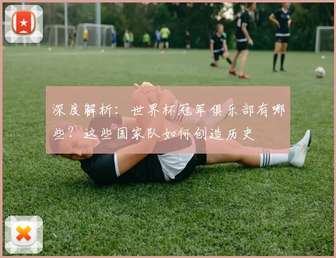 深度解析：世界杯冠军俱乐部有哪些？这些国家队如何创造历史