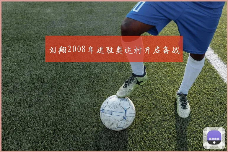 刘翔2008年进驻奥运村开启备战