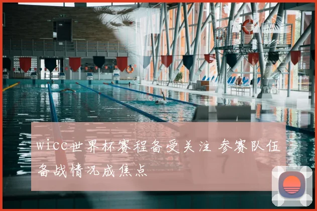 wicc世界杯赛程备受关注 参赛队伍备战情况成焦点