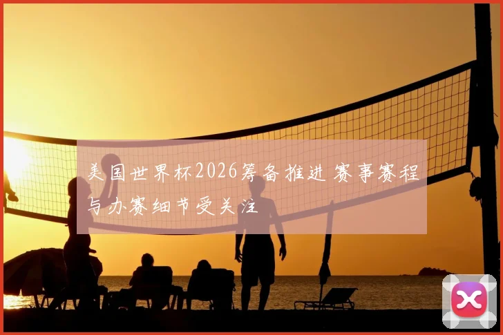 美国世界杯2026筹备推进 赛事赛程与办赛细节受关注