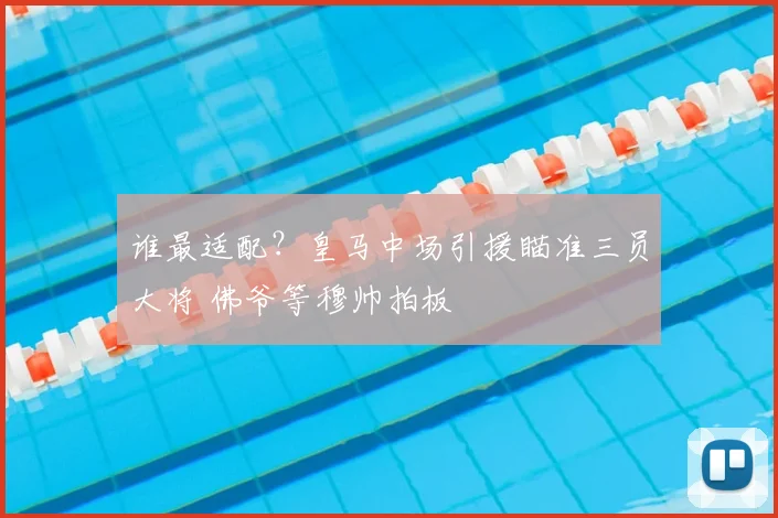 谁最适配?皇马中场引援瞄准三员大将 佛爷等穆帅拍板